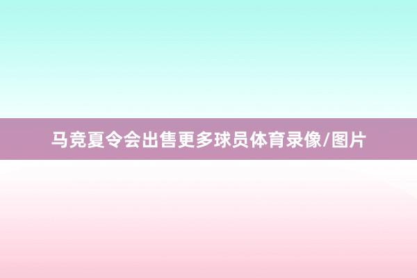 马竞夏令会出售更多球员体育录像/图片