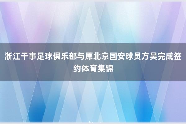 浙江干事足球俱乐部与原北京国安球员方昊完成签约体育集锦