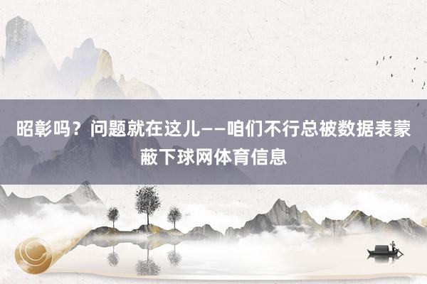 昭彰吗?问题就在这儿——咱们不行总被数据表蒙蔽下球网体育信息