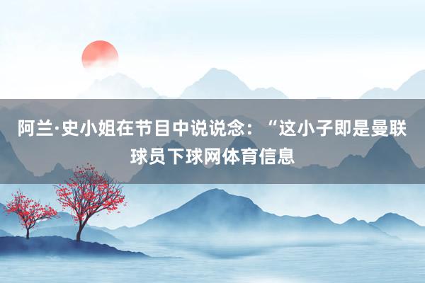 阿兰·史小姐在节目中说说念:“这小子即是曼联球员下球网体育信息