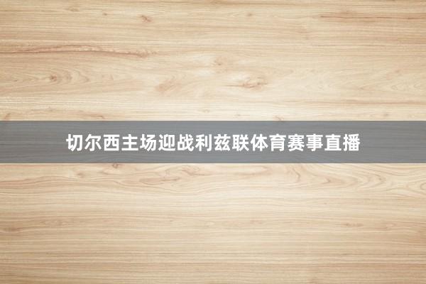 切尔西主场迎战利兹联体育赛事直播