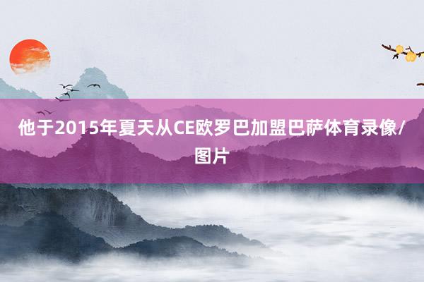他于2015年夏天从CE欧罗巴加盟巴萨体育录像/图片
