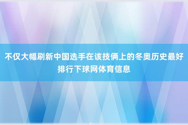 不仅大幅刷新中国选手在该技俩上的冬奥历史最好排行下球网体育信息
