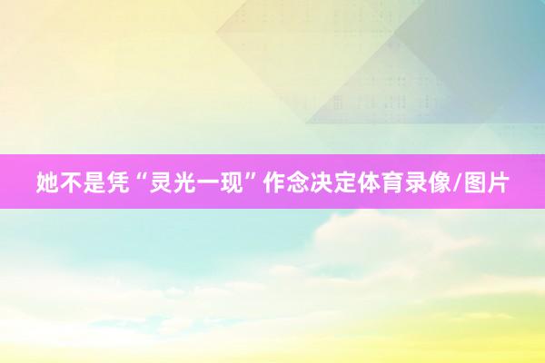 她不是凭“灵光一现”作念决定体育录像/图片