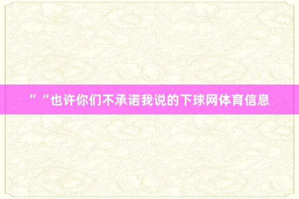 ”“也许你们不承诺我说的下球网体育信息