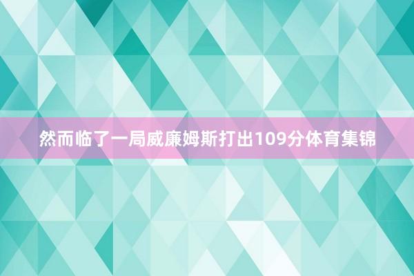 然而临了一局威廉姆斯打出109分体育集锦
