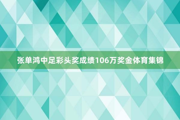 张单鸿中足彩头奖成绩106万奖金体育集锦