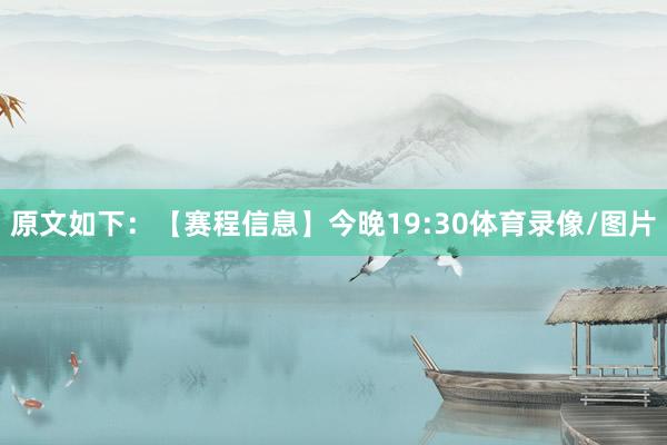原文如下：【赛程信息】今晚19:30体育录像/图片
