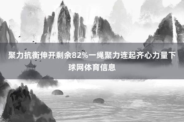 聚力抗衡伸开剩余82%一绳聚力连起齐心力量下球网体育信息