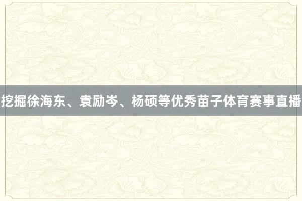 挖掘徐海东、袁励岑、杨硕等优秀苗子体育赛事直播