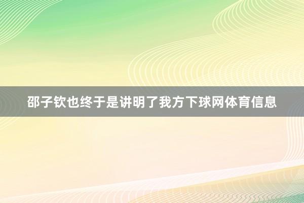 邵子钦也终于是讲明了我方下球网体育信息