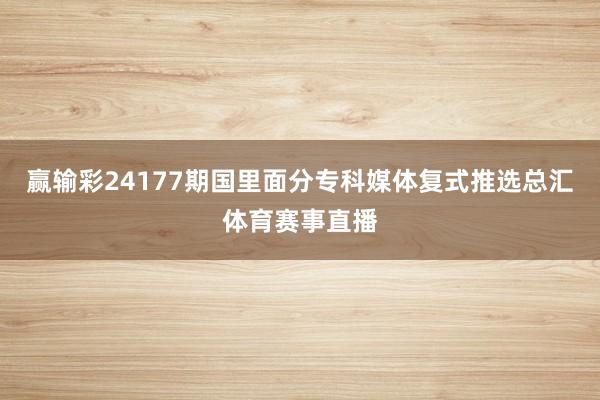 赢输彩24177期国里面分专科媒体复式推选总汇体育赛事直播