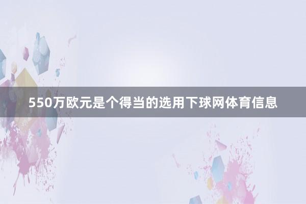 550万欧元是个得当的选用下球网体育信息