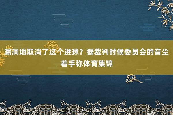漏洞地取消了这个进球?据裁判时候委员会的音尘着手称体育集锦