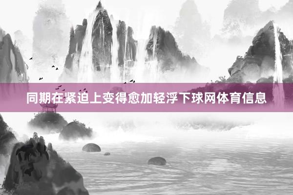同期在紧迫上变得愈加轻浮下球网体育信息