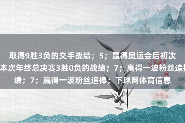 取得9胜3负的交手战绩；5；赢得奥运会后初次干涉决赛；6；赢得本次年终总决赛3胜0负的战绩；7；赢得一波粉丝追捧；下球网体育信息