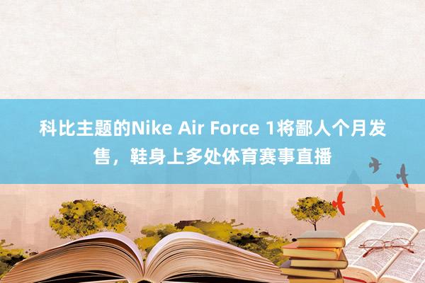 科比主题的Nike Air Force 1将鄙人个月发售，鞋身上多处体育赛事直播