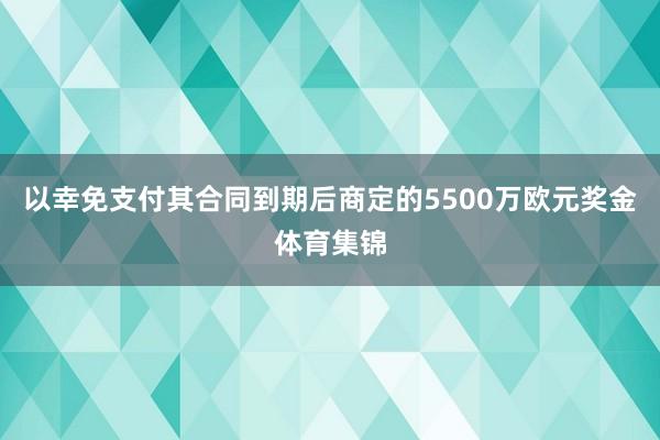 以幸免支付其合同到期后商定的5500万欧元奖金体育集锦