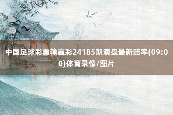 中国足球彩票输赢彩24185期澳盘最新赔率(09:00)体育录像/图片
