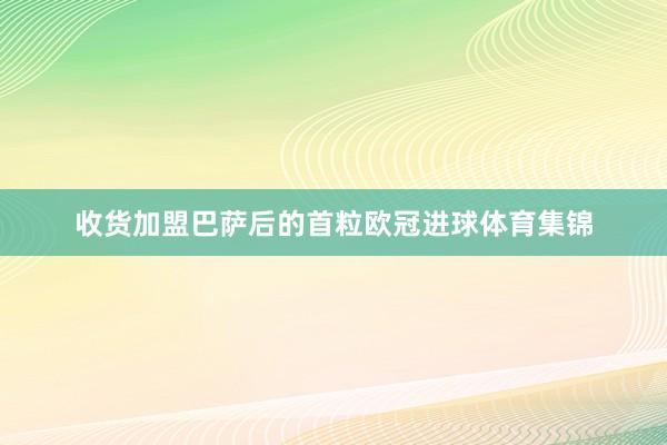 收货加盟巴萨后的首粒欧冠进球体育集锦