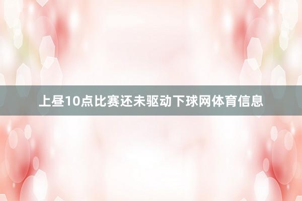 上昼10点比赛还未驱动下球网体育信息