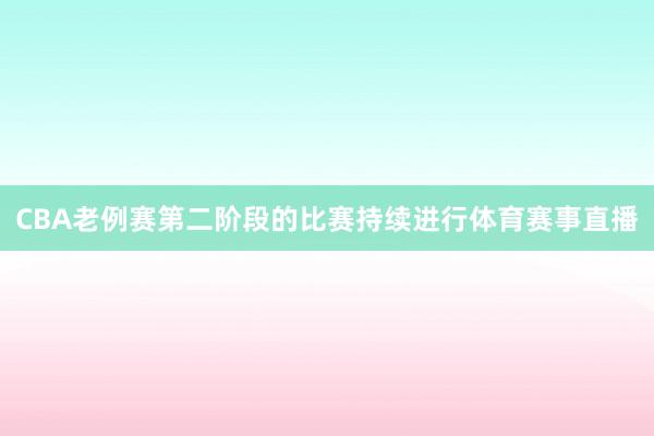 CBA老例赛第二阶段的比赛持续进行体育赛事直播