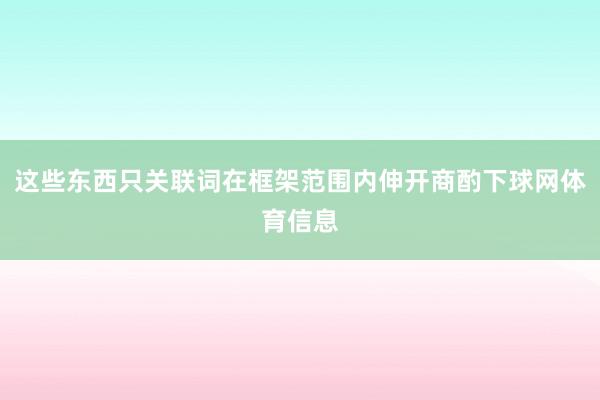 这些东西只关联词在框架范围内伸开商酌下球网体育信息