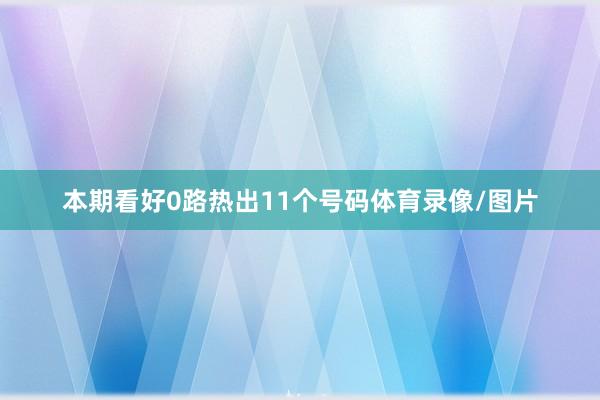 本期看好0路热出11个号码体育录像/图片