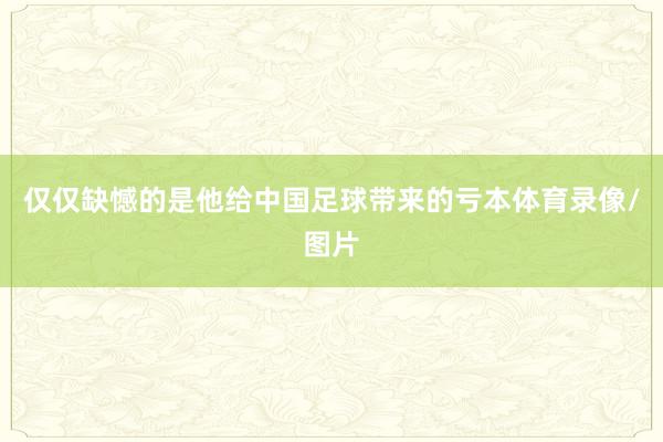 仅仅缺憾的是他给中国足球带来的亏本体育录像/图片