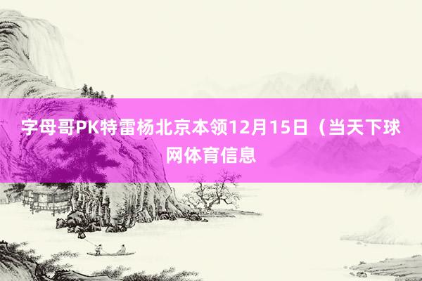 字母哥PK特雷杨北京本领12月15日（当天下球网体育信息