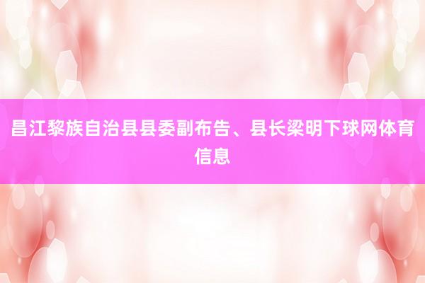 昌江黎族自治县县委副布告、县长梁明下球网体育信息