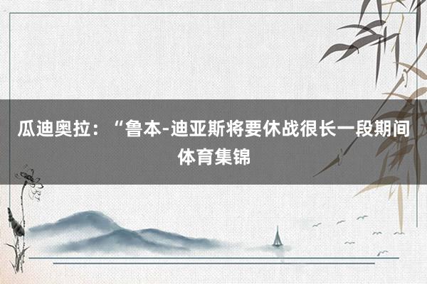 瓜迪奥拉：“鲁本-迪亚斯将要休战很长一段期间体育集锦