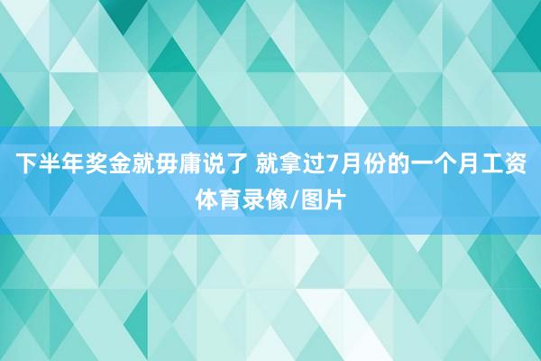 下半年奖金就毋庸说了 就拿过7月份的一个月工资体育录像/图片