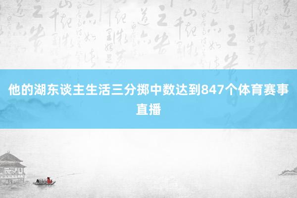 他的湖东谈主生活三分掷中数达到847个体育赛事直播