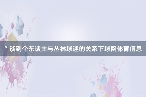 ”谈到个东谈主与丛林球迷的关系下球网体育信息