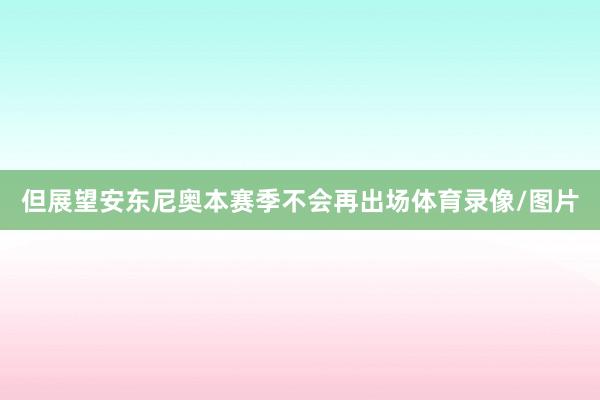 但展望安东尼奥本赛季不会再出场体育录像/图片