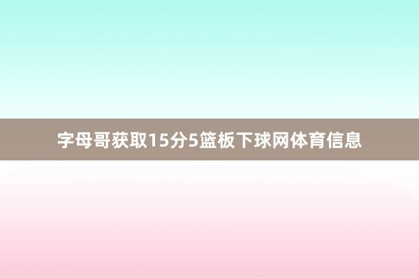 字母哥获取15分5篮板下球网体育信息