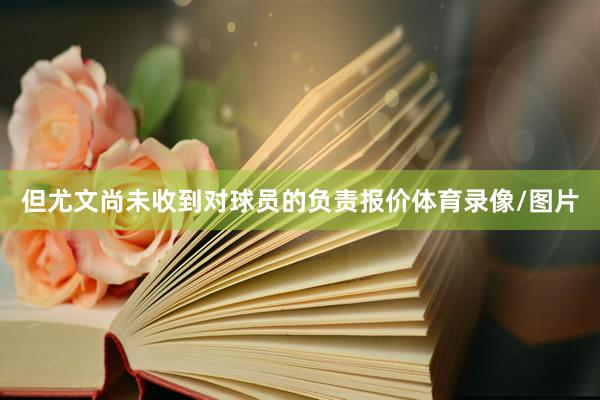 但尤文尚未收到对球员的负责报价体育录像/图片