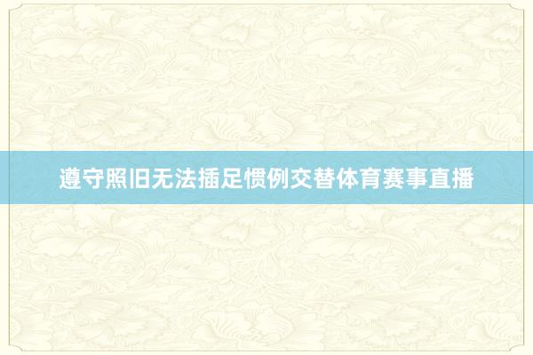遵守照旧无法插足惯例交替体育赛事直播