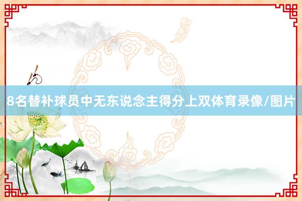 8名替补球员中无东说念主得分上双体育录像/图片