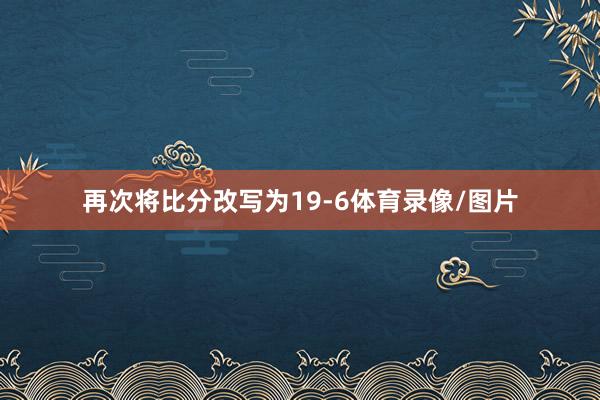 再次将比分改写为19-6体育录像/图片