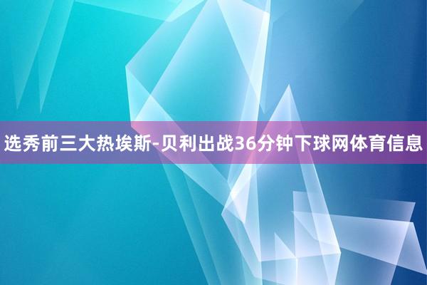 选秀前三大热埃斯-贝利出战36分钟下球网体育信息