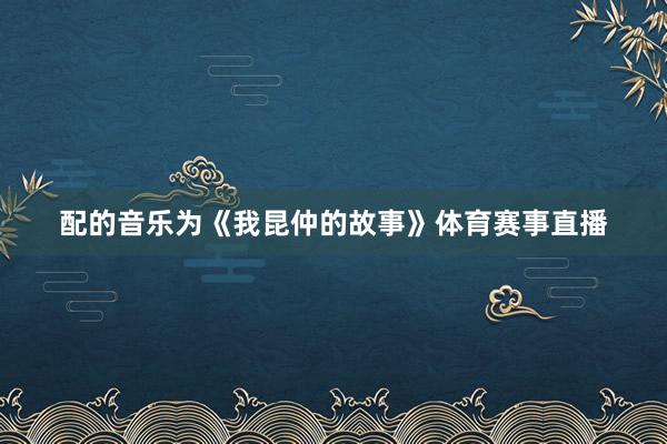 配的音乐为《我昆仲的故事》体育赛事直播