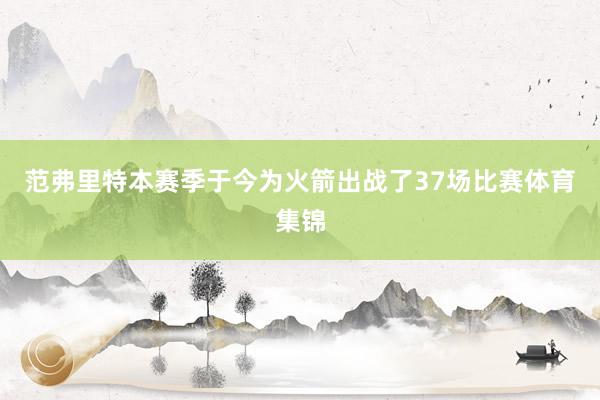 范弗里特本赛季于今为火箭出战了37场比赛体育集锦