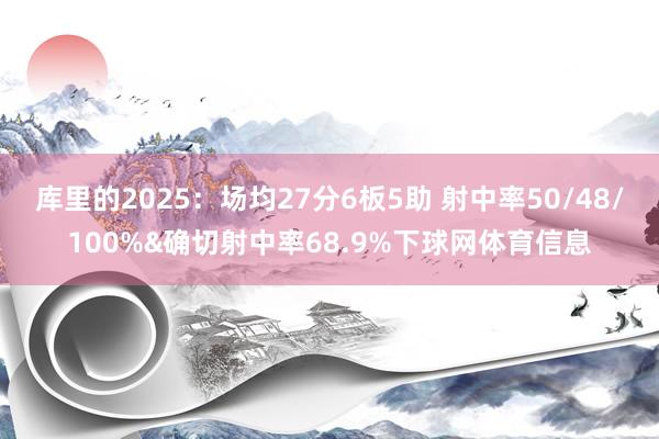 库里的2025：场均27分6板5助 射中率50/48/100%&确切射中率68.9%下球网体育信息