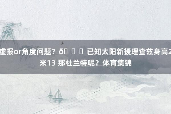 虚报or角度问题？👀已知太阳新援理查兹身高2米13 那杜兰特呢？体育集锦