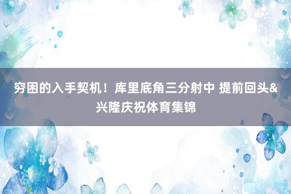 穷困的入手契机！库里底角三分射中 提前回头&兴隆庆祝体育集锦