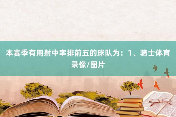 本赛季有用射中率排前五的球队为：1、骑士体育录像/图片