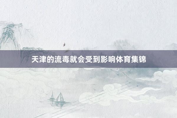 天津的流毒就会受到影响体育集锦