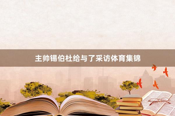 主帅锡伯杜给与了采访体育集锦